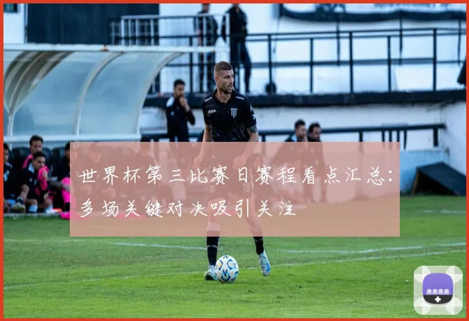 世界杯第三比赛日赛程看点汇总:多场关键对决吸引关注