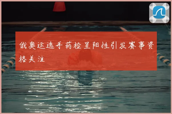 俄奥运选手药检呈阳性引发赛事资格关注