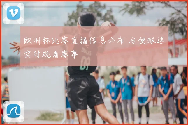 欧洲杯比赛直播信息公布 方便球迷实时观看赛事