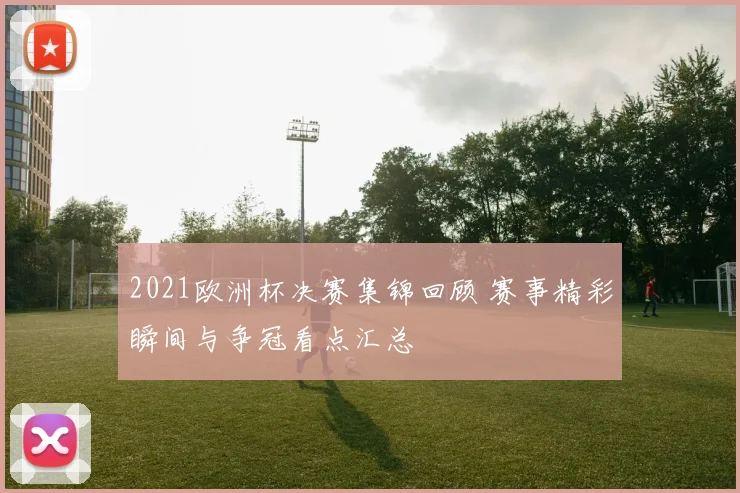 2021欧洲杯决赛集锦回顾 赛事精彩瞬间与争冠看点汇总