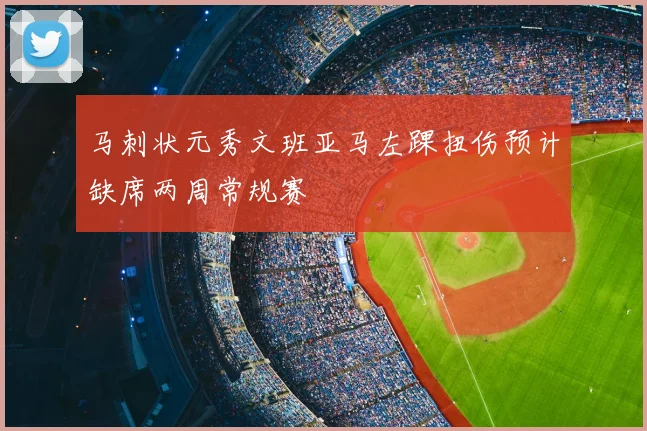 马刺状元秀文班亚马左踝扭伤预计缺席两周常规赛