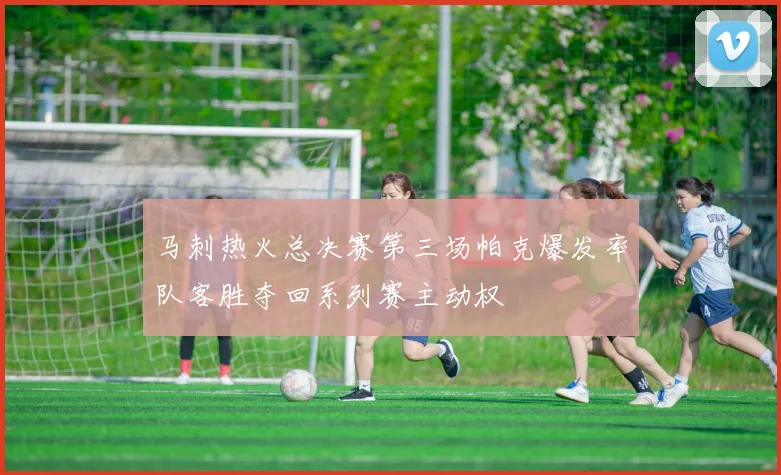 马刺热火总决赛第三场帕克爆发率队客胜夺回系列赛主动权