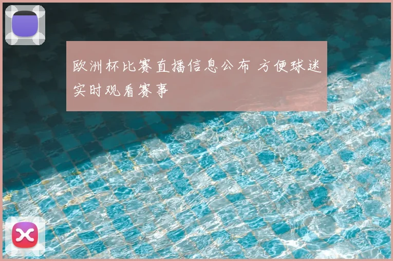欧洲杯比赛直播信息公布 方便球迷实时观看赛事