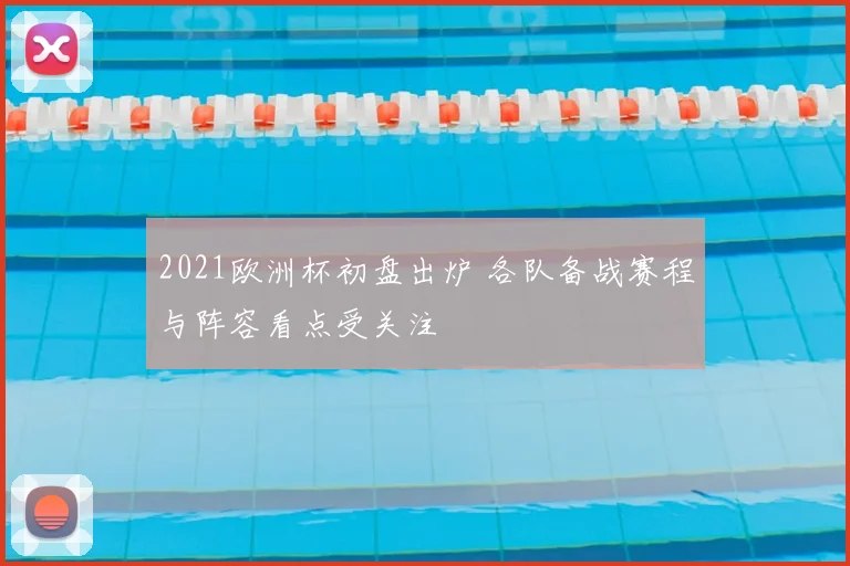2021欧洲杯初盘出炉 各队备战赛程与阵容看点受关注