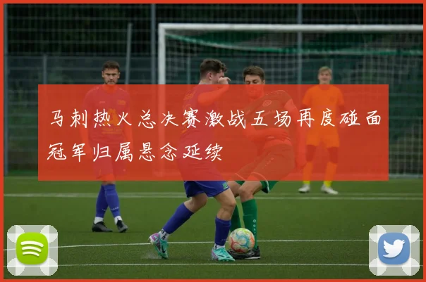 马刺热火总决赛激战五场再度碰面冠军归属悬念延续