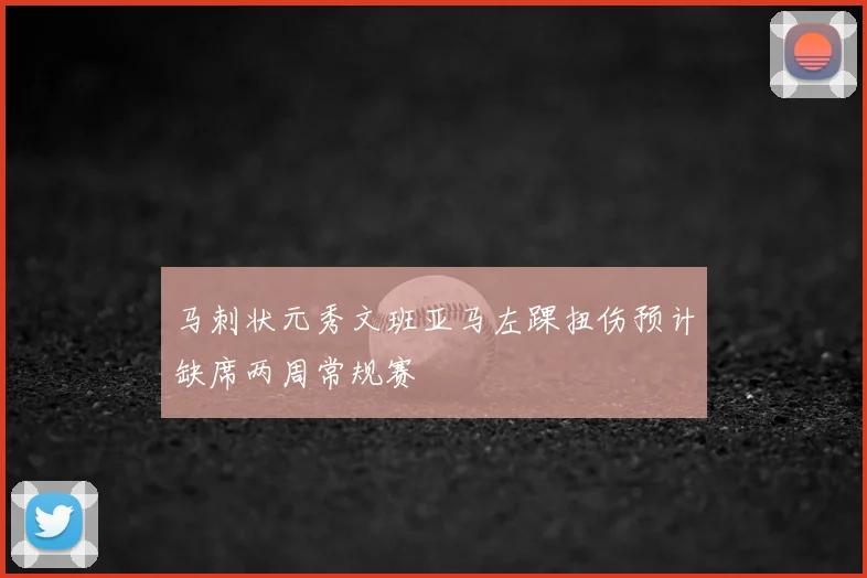 马刺状元秀文班亚马左踝扭伤预计缺席两周常规赛