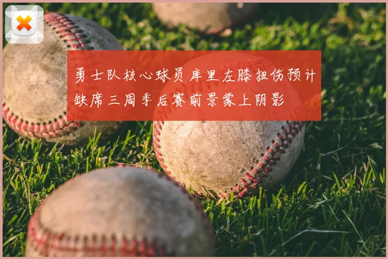 勇士队核心球员库里左膝扭伤预计缺席三周季后赛前景蒙上阴影