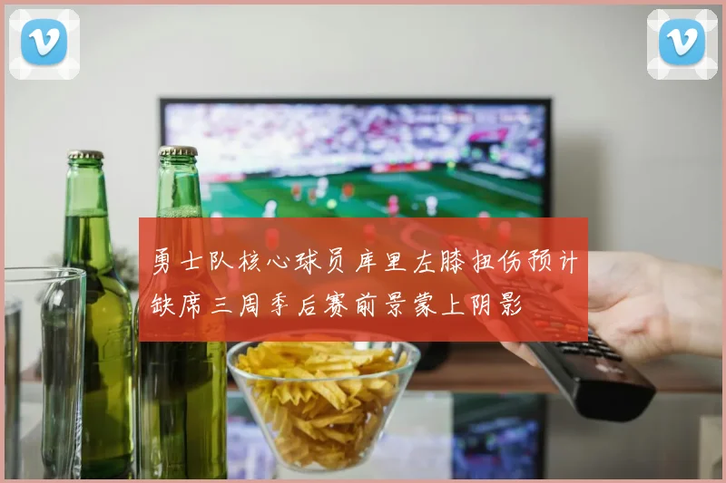 勇士队核心球员库里左膝扭伤预计缺席三周季后赛前景蒙上阴影