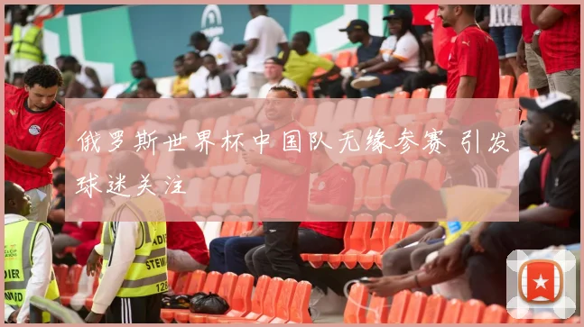 俄罗斯世界杯中国队无缘参赛 引发球迷关注