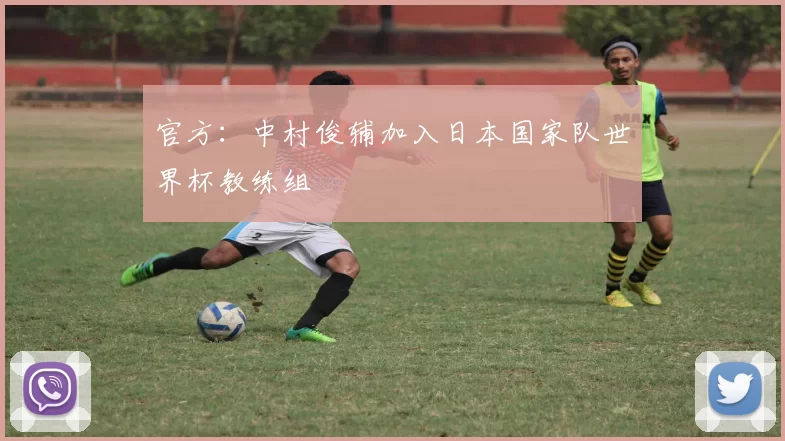 官方：中村俊辅加入日本国家队世界杯教练组