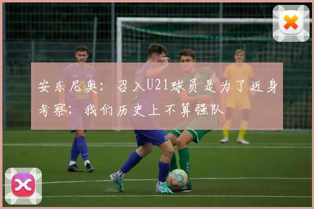 安东尼奥：召入U21球员是为了近身考察；我们历史上不算强队