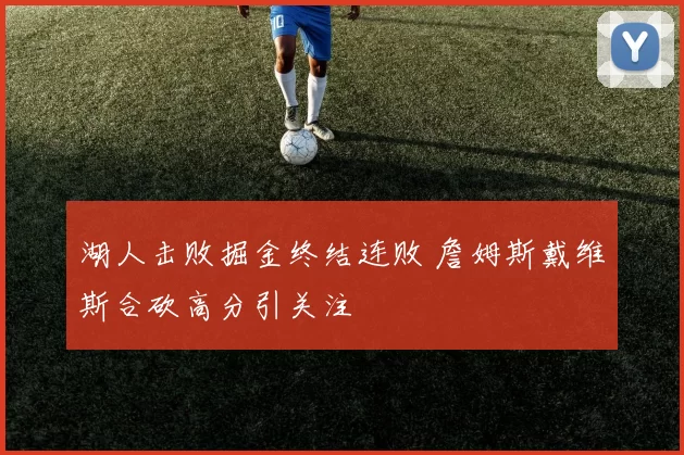 湖人击败掘金终结连败 詹姆斯戴维斯合砍高分引关注