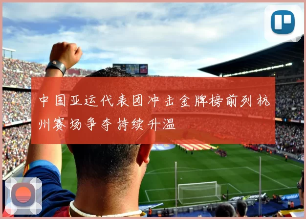 中国亚运代表团冲击金牌榜前列杭州赛场争夺持续升温