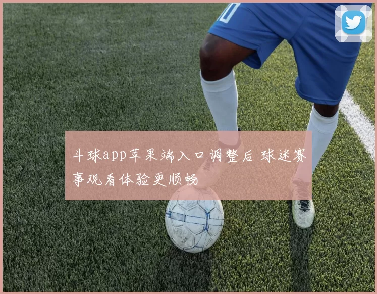 斗球app苹果端入口调整后 球迷赛事观看体验更顺畅