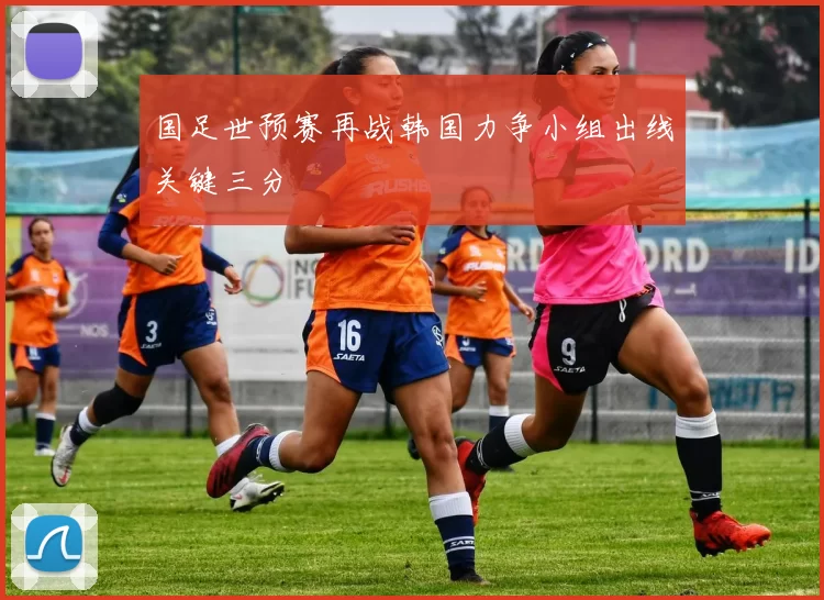 国足世预赛再战韩国力争小组出线关键三分