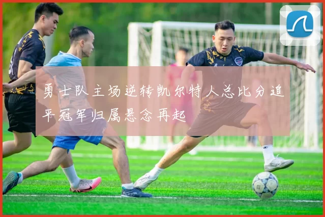 勇士队主场逆转凯尔特人总比分追平冠军归属悬念再起