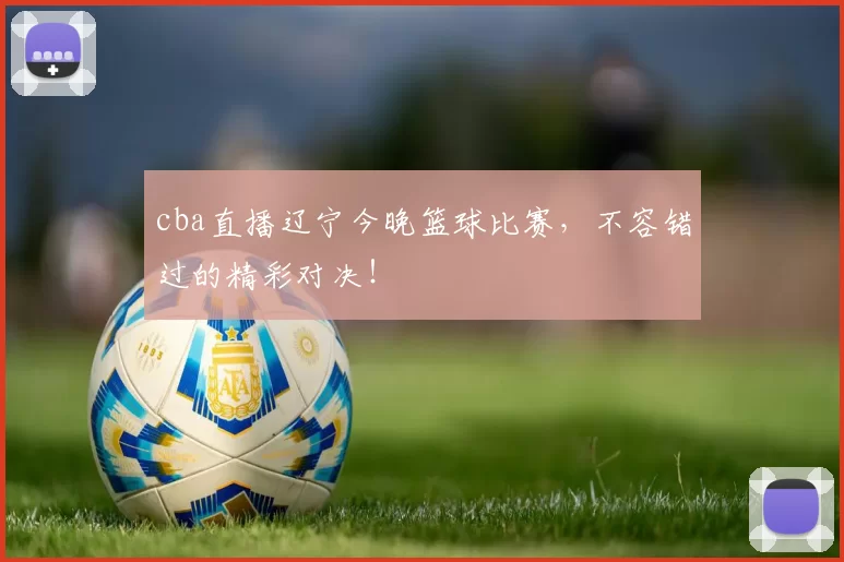 cba直播辽宁今晚篮球比赛,不容错过的精彩对决!
