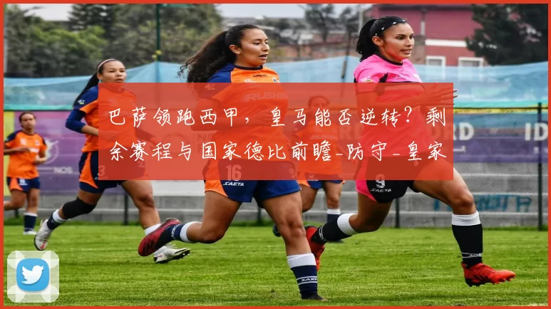 巴萨领跑西甲，皇马能否逆转？剩余赛程与国家德比前瞻_防守_皇家马德里_巴塞罗那