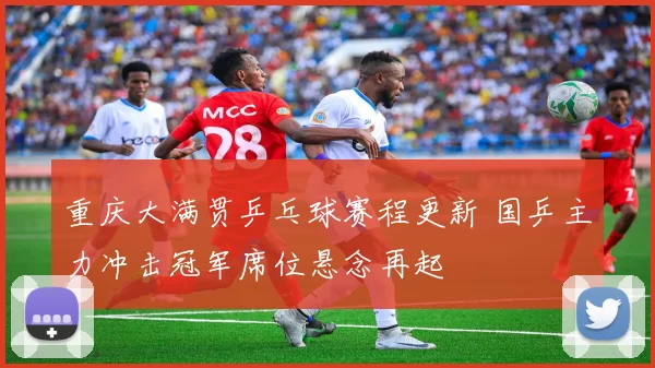 重庆大满贯乒乓球赛程更新 国乒主力冲击冠军席位悬念再起