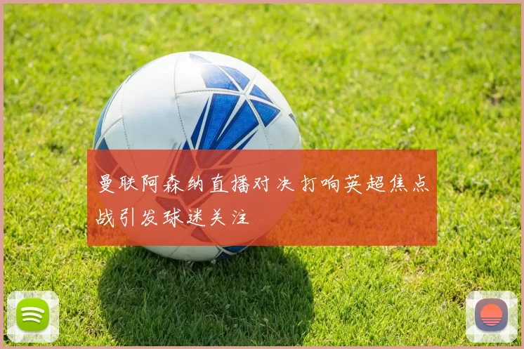 曼联阿森纳直播对决打响英超焦点战引发球迷关注