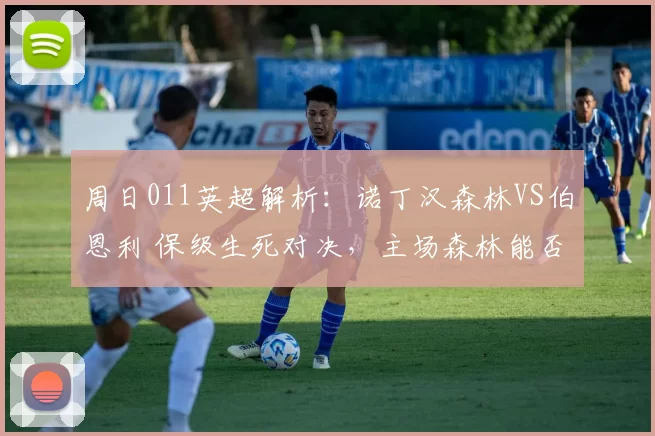 周日011英超解析：诺丁汉森林VS伯恩利 保级生死对决，主场森林能否终结客队颓势_状态_核心_赛事