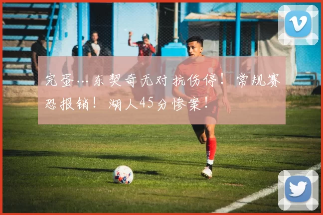 完蛋…东契奇无对抗伤停！常规赛恐报销！湖人45分惨案！