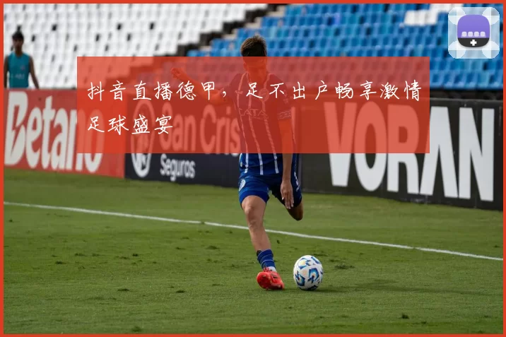 抖音直播德甲，足不出户畅享激情足球盛宴