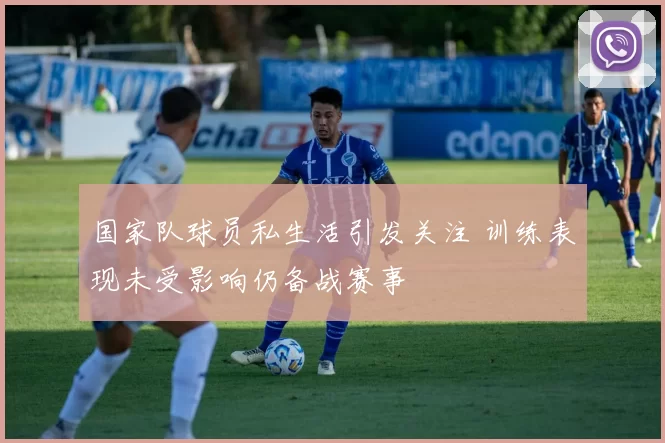 国家队球员私生活引发关注 训练表现未受影响仍备战赛事