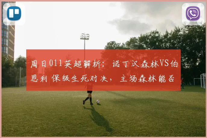 周日011英超解析：诺丁汉森林VS伯恩利 保级生死对决，主场森林能否终结客队颓势_状态_核心_赛事