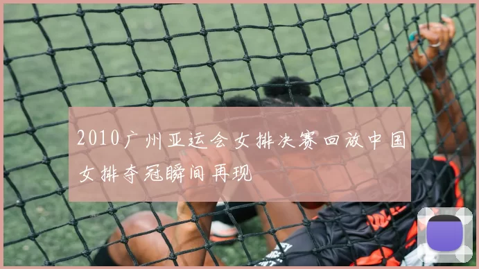 2010广州亚运会女排决赛回放中国女排夺冠瞬间再现