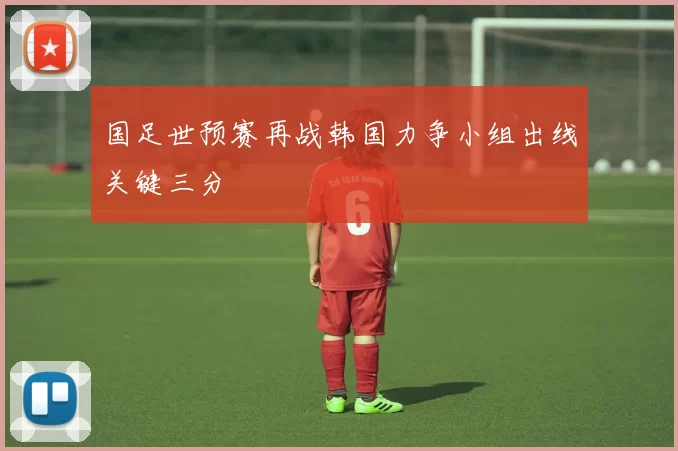国足世预赛再战韩国力争小组出线关键三分
