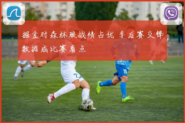 掘金对森林狼战绩占优 季后赛交锋数据成比赛看点